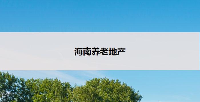 海南养老地产(海南养老地产：打造宜居安享晚年圣地)