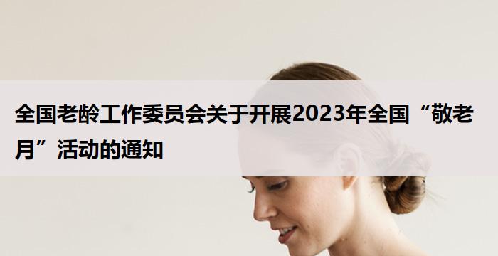 全国老龄工作委员会关于开展2023年全国“敬老月”活动的通知