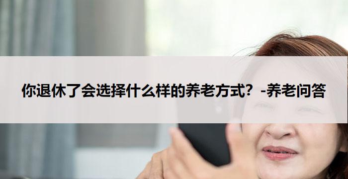 你退休了会选择什么样的养老方式？-养老问答
