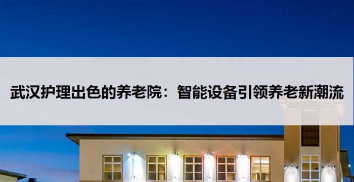 武汉护理出色的养老院：智能设备引领养老新潮流