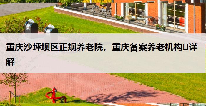 重庆沙坪坝区正规养老院，重庆备案养老机构​详解