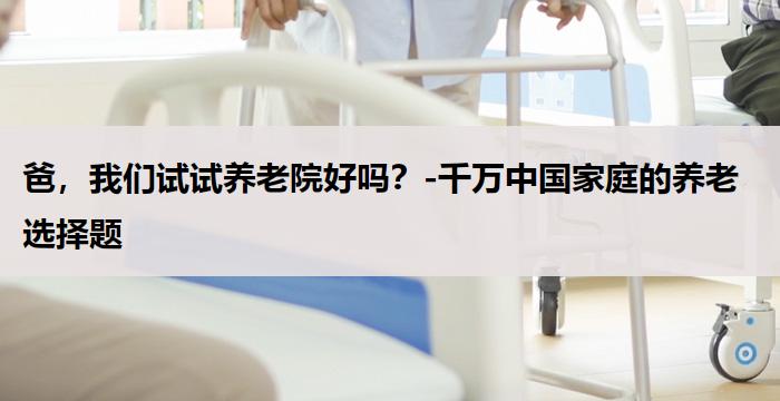 爸，我们试试养老院好吗？-千万中国家庭的养老选择题