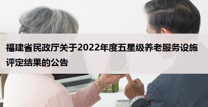 福建省民政厅关于2022年度五星级养老服务设施评定结果的公告