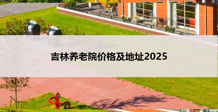 吉林养老院价格及地址2025