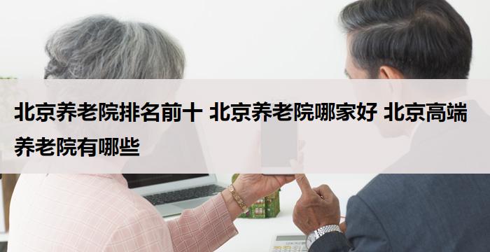 北京养老院排名前十 北京养老院哪家好 北京高端养老院有哪些(2025年09月)