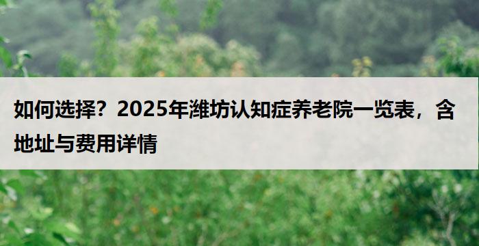 如何选择?2025年潍坊认知症养老院一览表,含地址与费用详情