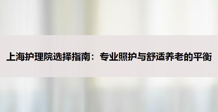 上海护理院选择指南：专业照护与舒适养老的平衡
