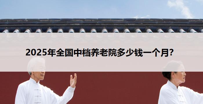 2025年全国中档养老院多少钱一个月？