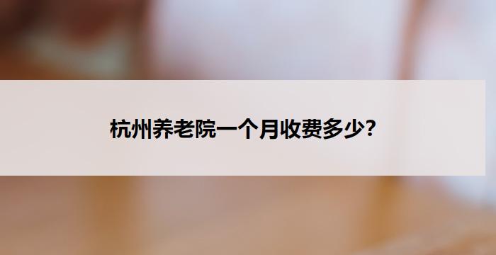 杭州养老院一个月收费多少?