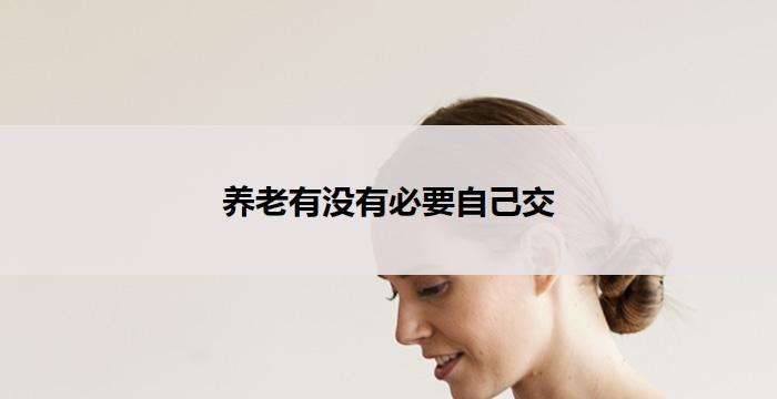 养老有没有必要自己交(养老是否必须自己负责)
