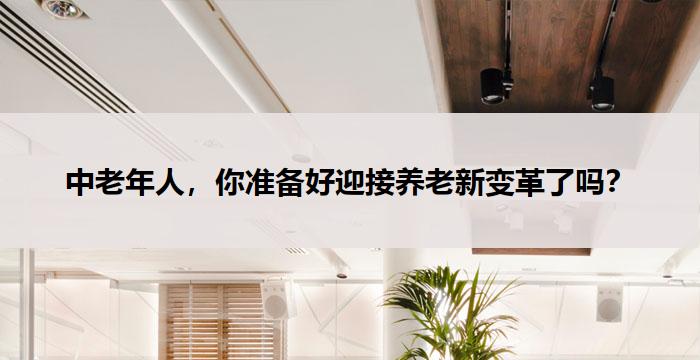 中老年人，你准备好迎接养老新变革了吗？