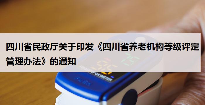 四川省民政厅关于印发《四川省养老机构等级评定管理办法》的通知