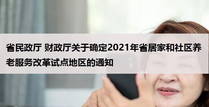 省民政厅 财政厅关于确定2021年省居家和社区养老服务改革试点地区的通知