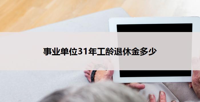 事业单位31年工龄退休金多少(31年工龄退休金,数额有多高?)