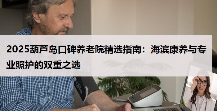 2025葫芦岛口碑养老院精选指南：海滨康养与专业照护的双重之选