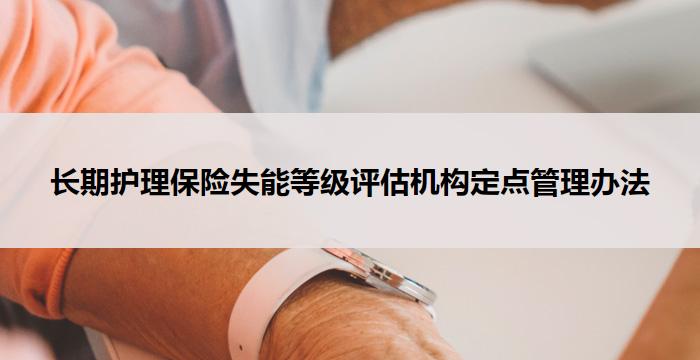 长期护理保险失能等级评估机构定点管理办法