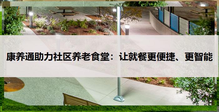康养通助力社区养老食堂：让就餐更便捷、更智能