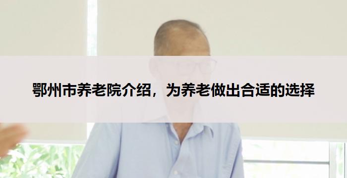 鄂州市养老院介绍，为养老做出合适的选择