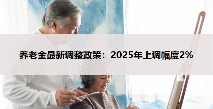 养老金最新调整政策：2025年上调幅度2%