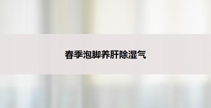 春季泡脚养肝除湿气-健康管理