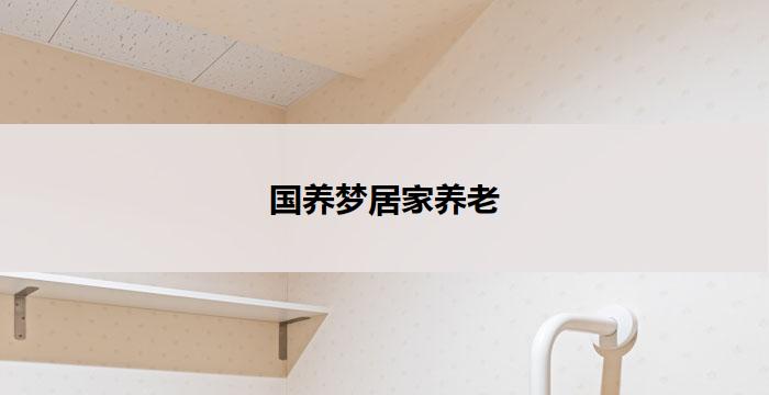 国养梦居家养老(国养梦:居家养老新模式)