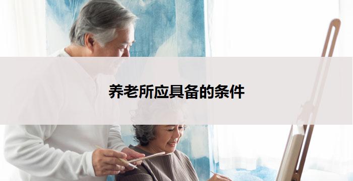 养老所应具备的条件(养老所条件：提供舒适安全的居住环境和全面贴心的服务)