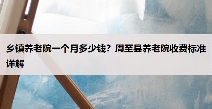 乡镇养老院一个月多少钱？周至县养老院收费标准详解
