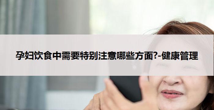 孕妇饮食中需要特别注意哪些方面?-健康管理