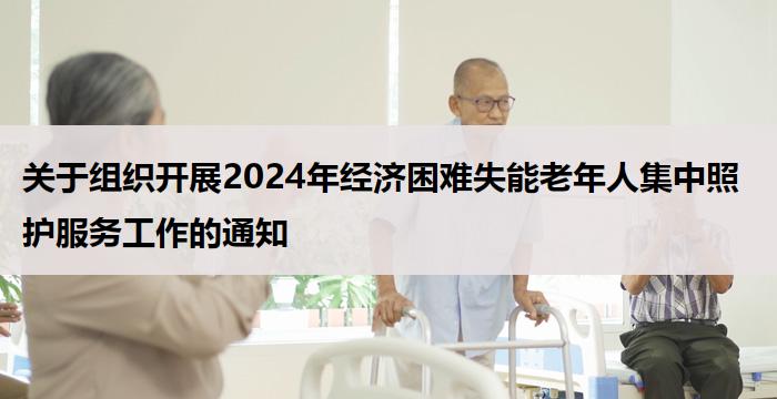 关于组织开展2024年经济困难失能老年人集中照护服务工作的通知