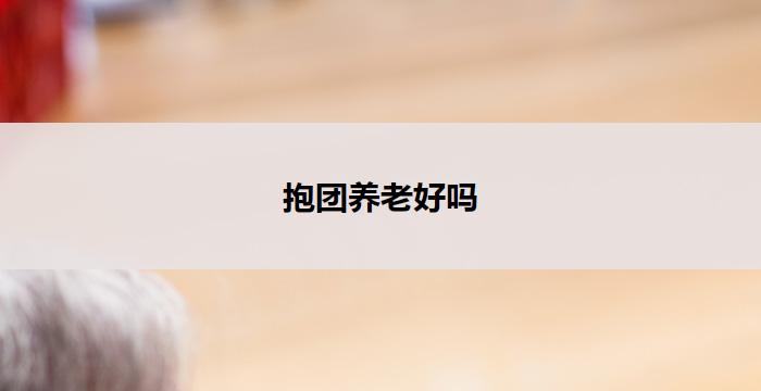 抱团养老好吗(抱团养老：共享幸福晚年)