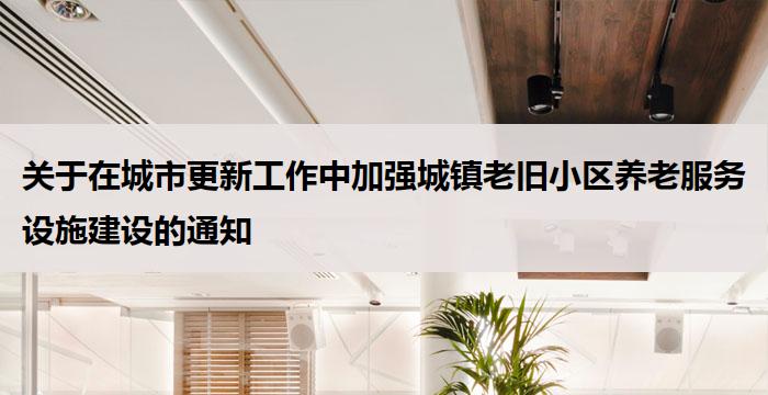 关于在城市更新工作中加强城镇老旧小区养老服务设施建设的通知