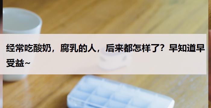 经常吃酸奶，腐乳的人，后来都怎样了？早知道早受益~