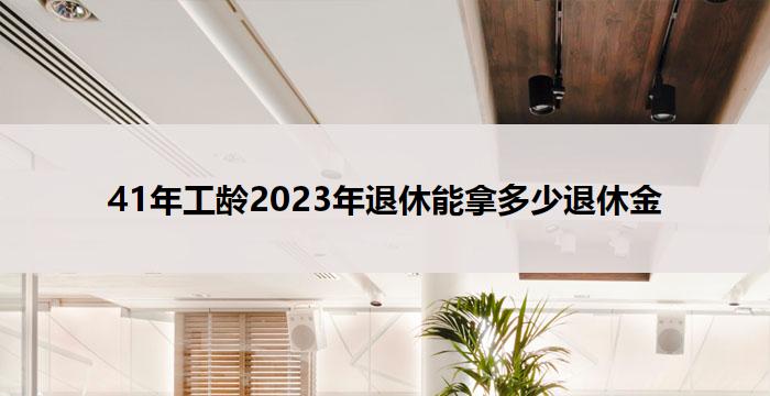 41年工龄2023年退休能拿多少退休金(41年工龄退休金多少)