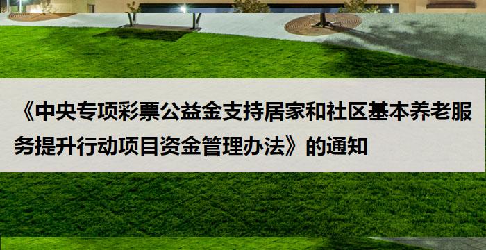 《中央专项彩票公益金支持居家和社区基本养老服务提升行动项目资金管理办法》的通知