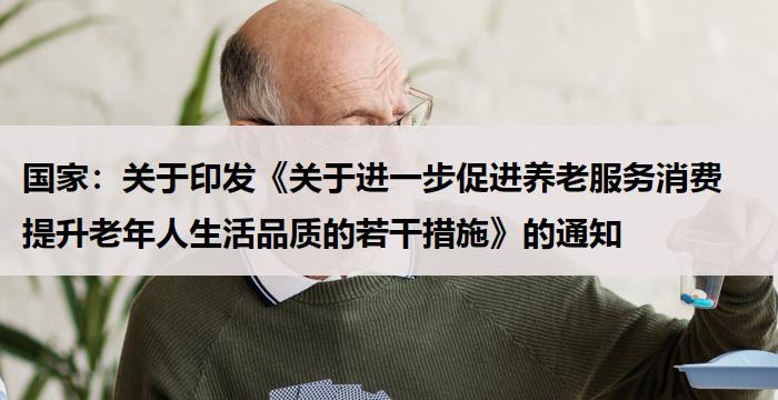 国家:《关于进一步促进养老服务消费 提升老年人生活品质的若干措施》的通知