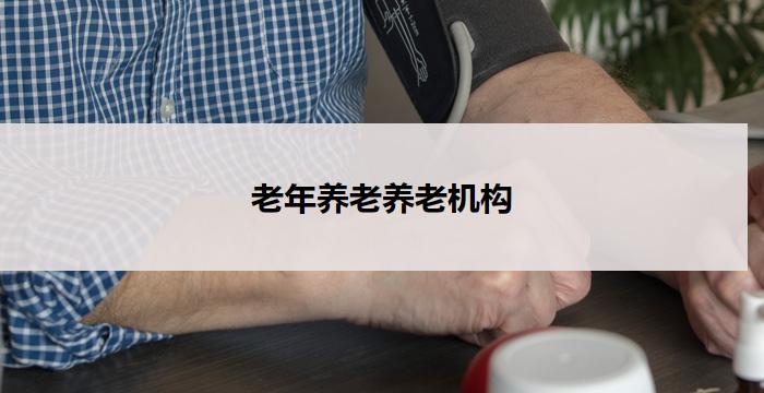 老年养老养老机构(老有所养,幸福晚年)