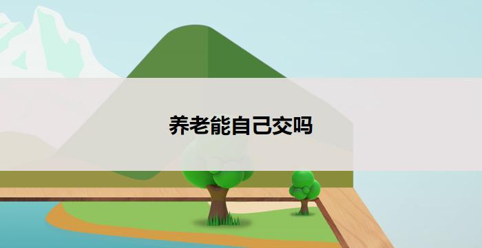 养老能自己交吗(养老自己交，能行吗？)