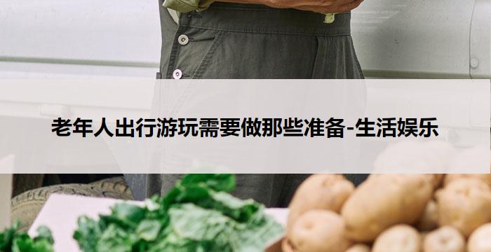 老年人出行游玩需要做那些准备-生活娱乐