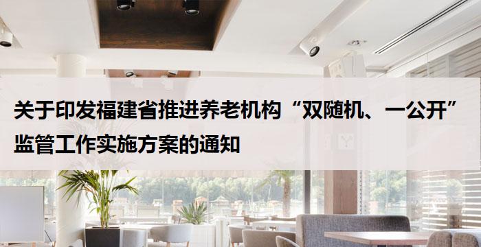 关于印发福建省推进养老机构“双随机、一公开”监管工作实施方案的通知