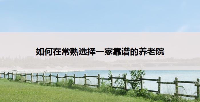 如何在常熟选择一家靠谱的养老院