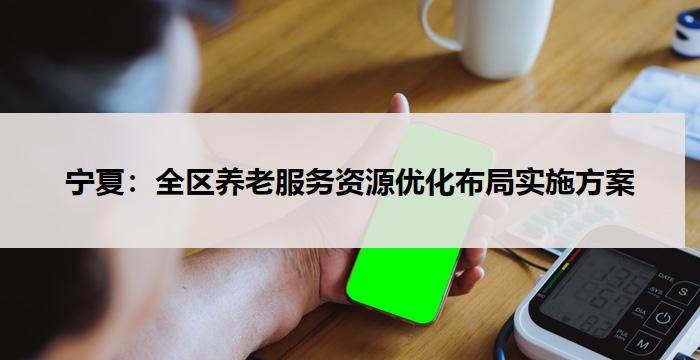 宁夏：全区养老服务资源优化布局实施方案