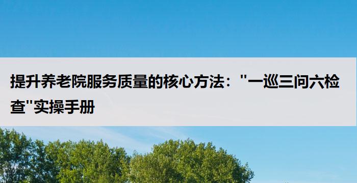 提升养老院服务质量的核心方法:"一巡三问六检查"实操手册