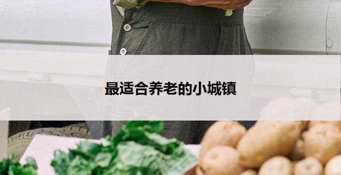最适合养老的小城镇(最适合养老的宜居小城镇)