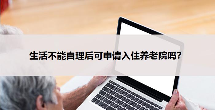 生活不能自理后可申请入住养老院吗？