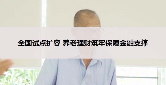 全国试点扩容 养老理财筑牢保障金融支撑