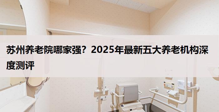 苏州养老院哪家强?2025年最新五大养老机构深度测评