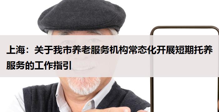 上海:关于我市养老服务机构常态化开展短期托养服务的工作指引