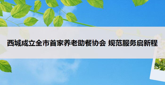 西城成立全市首家养老助餐协会 规范服务启新程