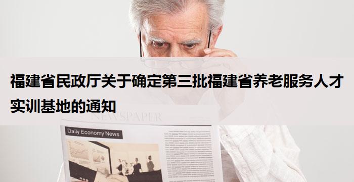 福建省民政厅关于确定第三批福建省养老服务人才实训基地的通知