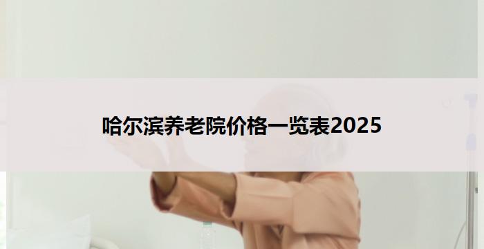 哈尔滨养老院价格一览表2025